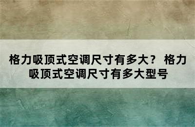 格力吸顶式空调尺寸有多大？ 格力吸顶式空调尺寸有多大型号